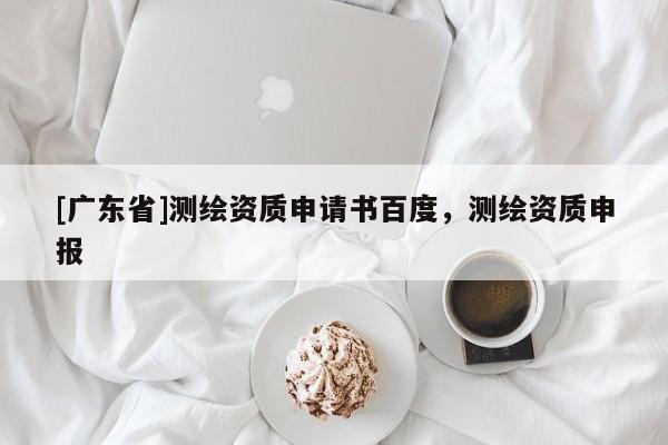 [广东省]测绘资质申请书百度，测绘资质申报