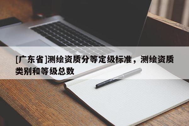 [广东省]测绘资质分等定级标准，测绘资质类别和等级总数