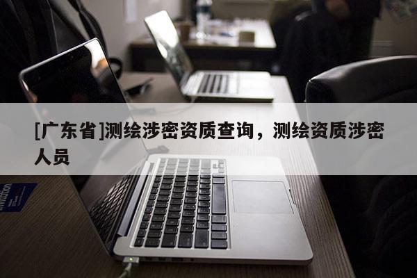 [广东省]测绘涉密资质查询，测绘资质涉密人员