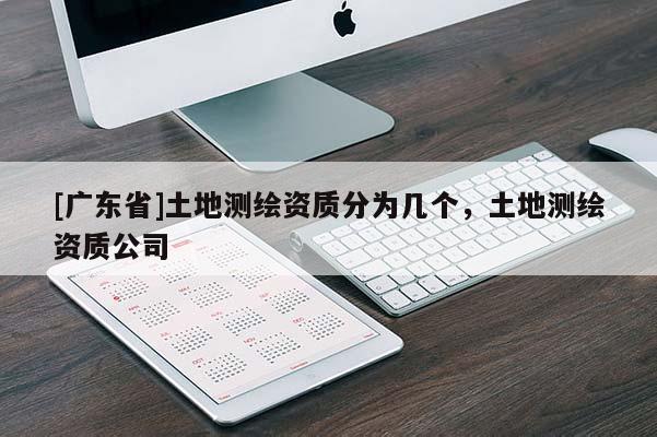 [广东省]土地测绘资质分为几个，土地测绘资质公司