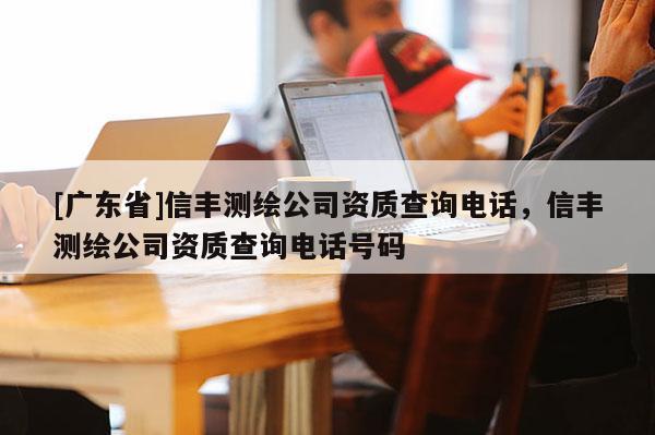 [广东省]信丰测绘公司资质查询电话，信丰测绘公司资质查询电话号码