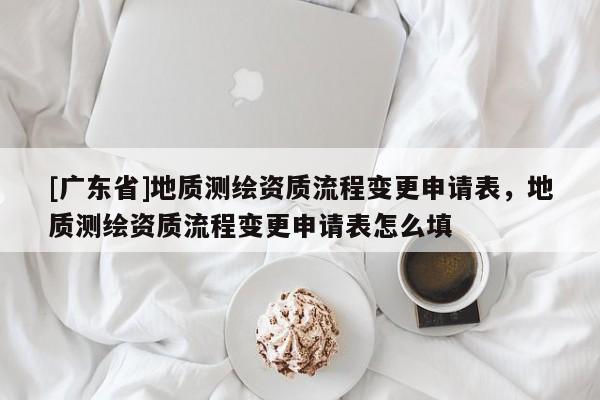[广东省]地质测绘资质流程变更申请表，地质测绘资质流程变更申请表怎么填