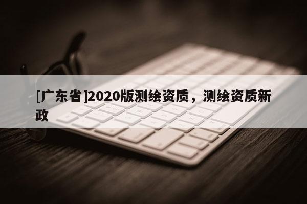 [广东省]2020版测绘资质，测绘资质新政