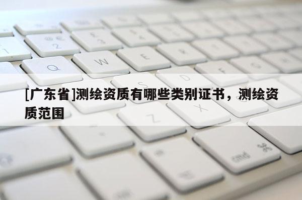 [广东省]测绘资质有哪些类别证书，测绘资质范围