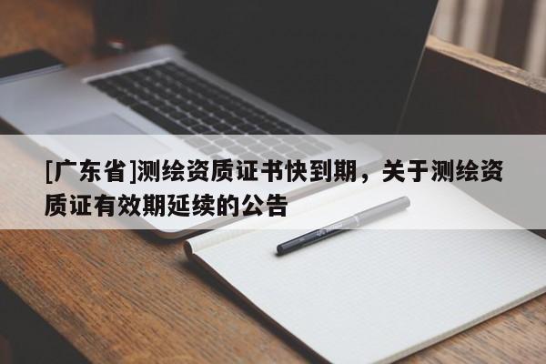 [广东省]测绘资质证书快到期，关于测绘资质证有效期延续的公告
