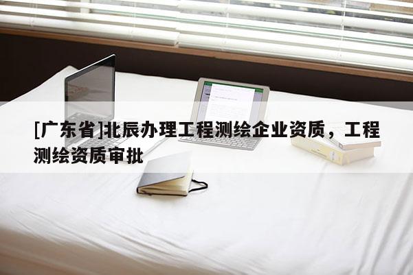 [广东省]北辰办理工程测绘企业资质，工程测绘资质审批