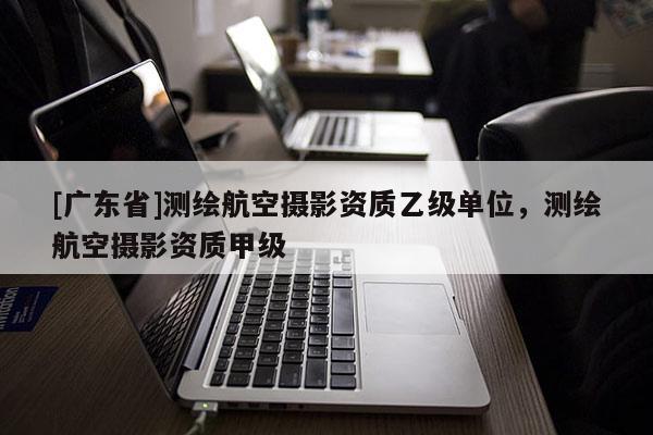 [广东省]测绘航空摄影资质乙级单位，测绘航空摄影资质甲级