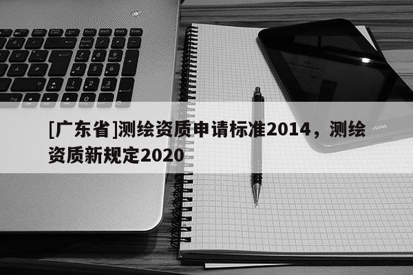 [广东省]测绘资质申请标准2014，测绘资质新规定2020