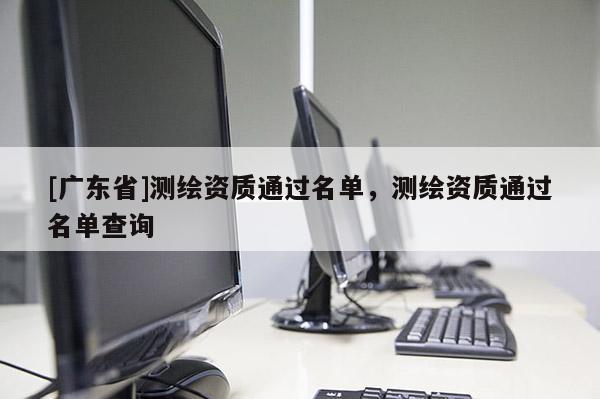[广东省]测绘资质通过名单，测绘资质通过名单查询