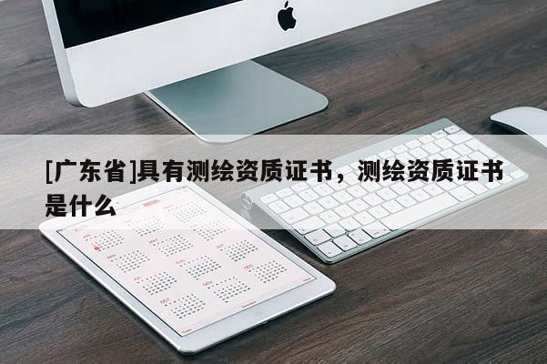 [广东省]具有测绘资质证书，测绘资质证书是什么
