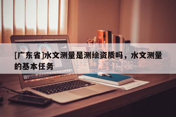[广东省]水文测量是测绘资质吗，水文测量的基本任务