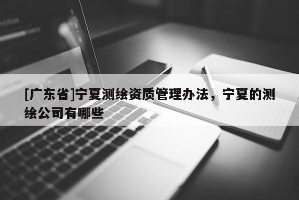 [广东省]宁夏测绘资质管理办法，宁夏的测绘公司有哪些