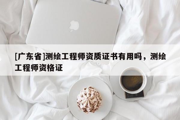 [广东省]测绘工程师资质证书有用吗，测绘工程师资格证