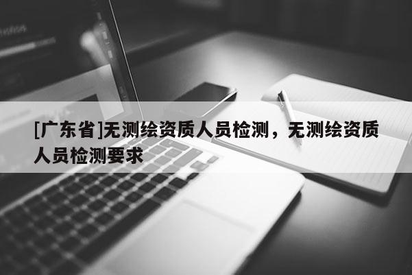 [广东省]无测绘资质人员检测，无测绘资质人员检测要求