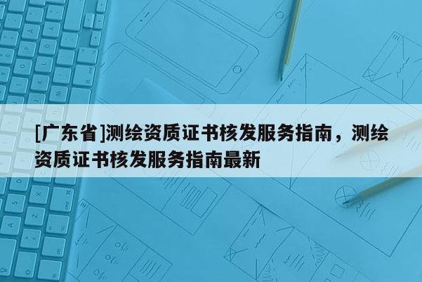 [广东省]测绘资质证书核发服务指南，测绘资质证书核发服务指南最新