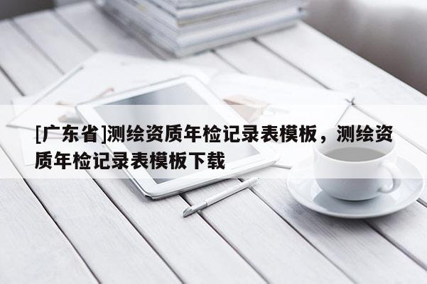 [广东省]测绘资质年检记录表模板，测绘资质年检记录表模板下载
