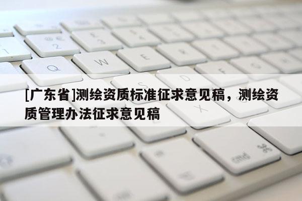 [广东省]测绘资质标准征求意见稿，测绘资质管理办法征求意见稿