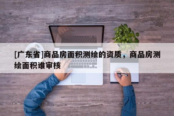 [广东省]商品房面积测绘的资质，商品房测绘面积谁审核