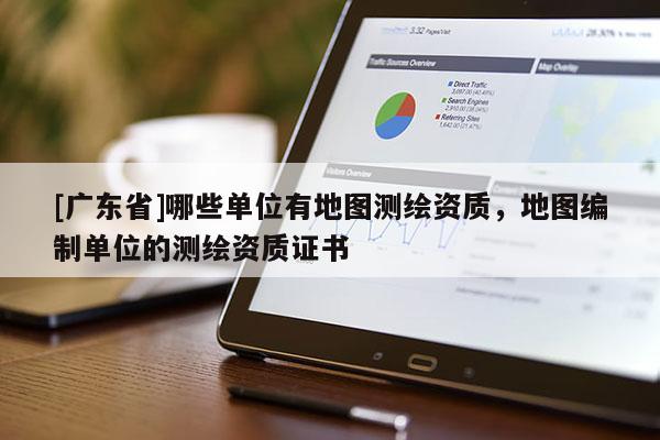 [广东省]哪些单位有地图测绘资质，地图编制单位的测绘资质证书