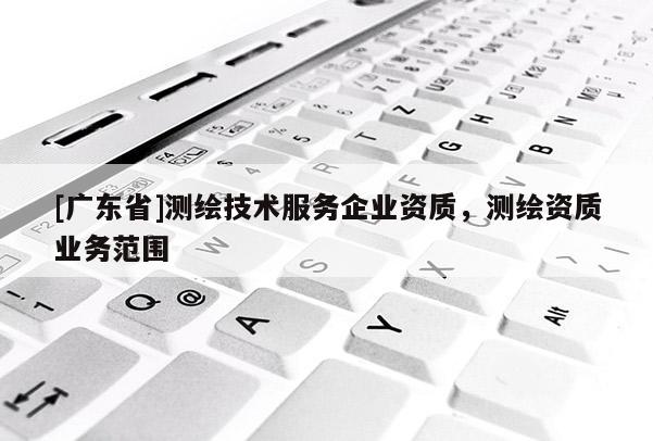 [广东省]测绘技术服务企业资质，测绘资质业务范围
