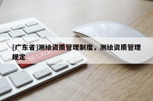 [广东省]测绘资质管理制度，测绘资质管理规定