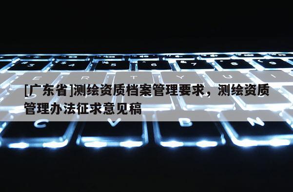 [广东省]测绘资质档案管理要求，测绘资质管理办法征求意见稿