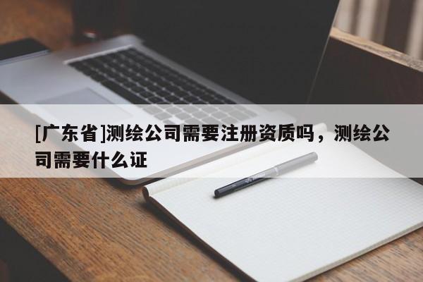 [广东省]测绘公司需要注册资质吗，测绘公司需要什么证