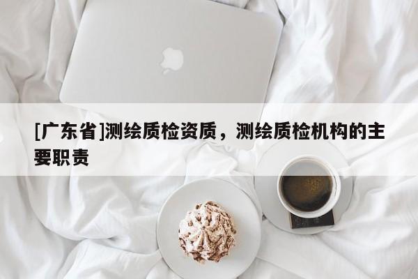 [广东省]测绘质检资质，测绘质检机构的主要职责