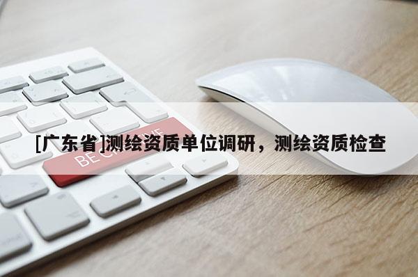[广东省]测绘资质单位调研，测绘资质检查