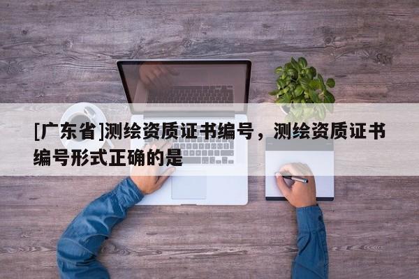 [广东省]测绘资质证书编号，测绘资质证书编号形式正确的是