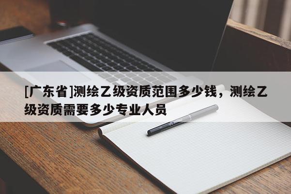 [广东省]测绘乙级资质范围多少钱，测绘乙级资质需要多少专业人员