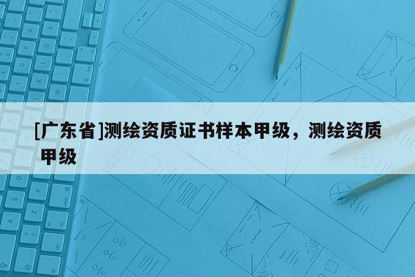 [广东省]测绘资质证书样本甲级，测绘资质 甲级