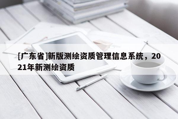 [广东省]新版测绘资质管理信息系统，2021年新测绘资质