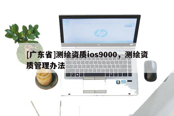 [广东省]测绘资质ios9000，测绘资质管理办法