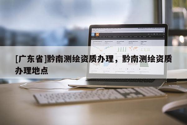 [广东省]黔南测绘资质办理，黔南测绘资质办理地点