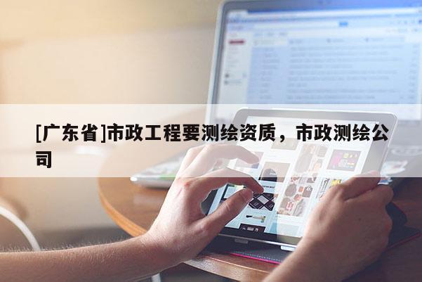 [广东省]市政工程要测绘资质，市政测绘公司