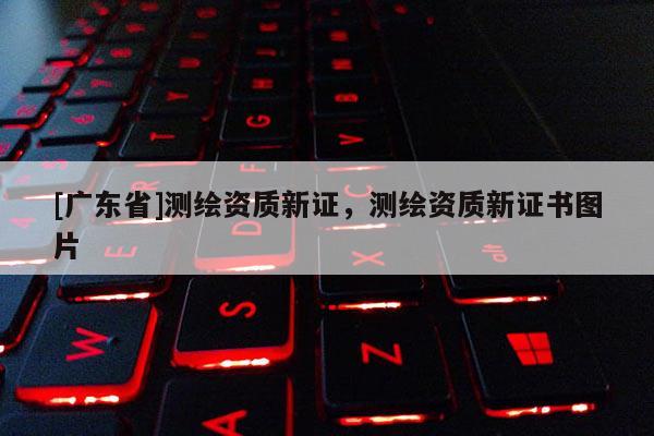 [广东省]测绘资质新证，测绘资质新证书图片