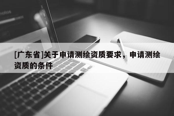 [广东省]关于申请测绘资质要求，申请测绘资质的条件