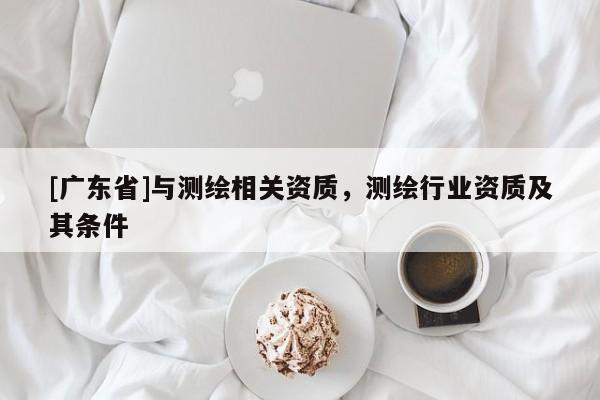 [广东省]与测绘相关资质，测绘行业资质及其条件