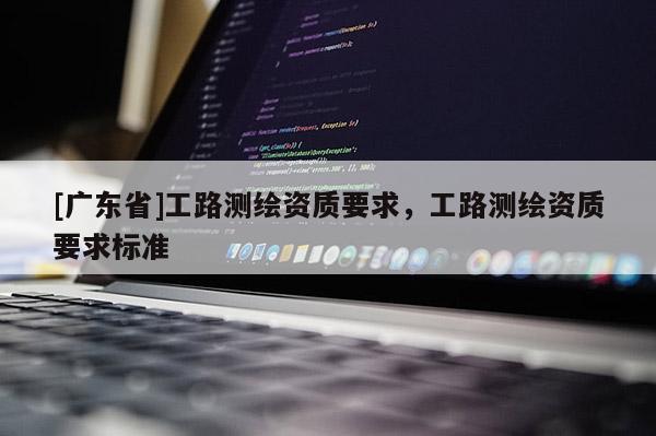 [广东省]工路测绘资质要求，工路测绘资质要求标准