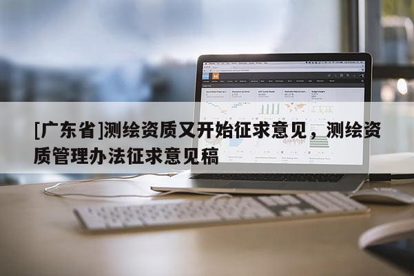 [广东省]测绘资质又开始征求意见，测绘资质管理办法征求意见稿