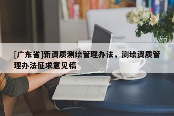 [广东省]新资质测绘管理办法，测绘资质管理办法征求意见稿