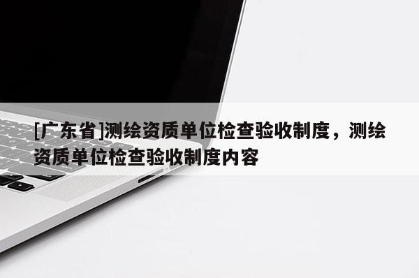 [广东省]测绘资质单位检查验收制度，测绘资质单位检查验收制度内容