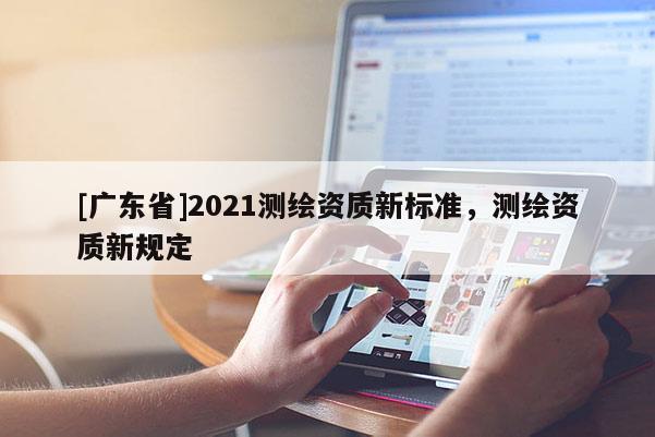 [广东省]2021测绘资质新标准，测绘资质新规定