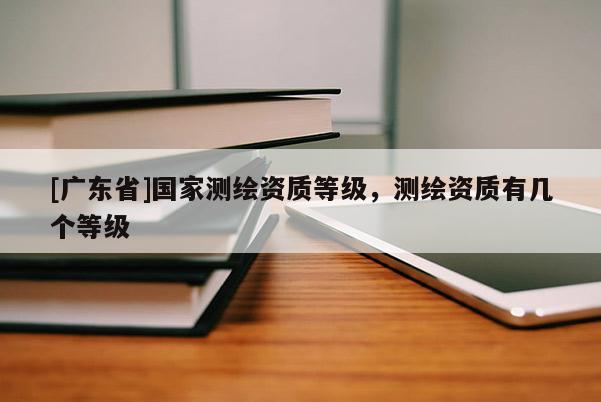 [广东省]国家测绘资质等级，测绘资质有几个等级