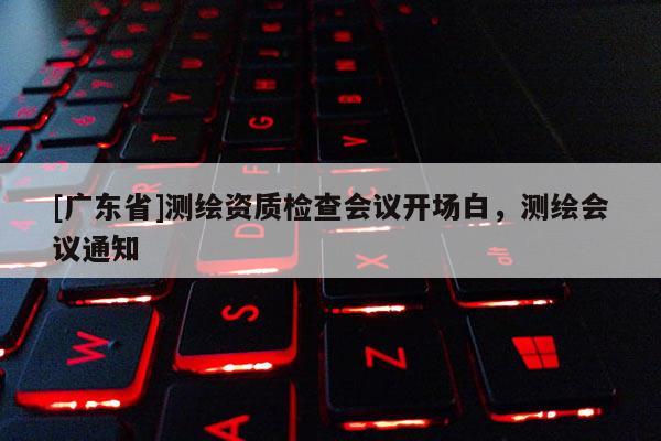 [广东省]测绘资质检查会议开场白，测绘会议通知