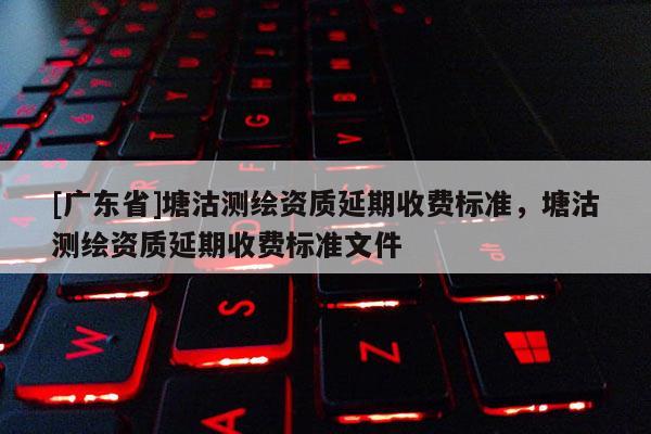 [广东省]塘沽测绘资质延期收费标准，塘沽测绘资质延期收费标准文件