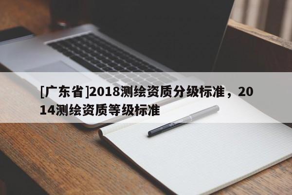 [广东省]2018测绘资质分级标准，2014测绘资质等级标准