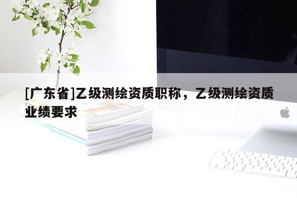 [广东省]乙级测绘资质职称，乙级测绘资质业绩要求