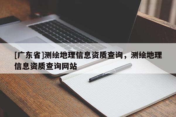 [广东省]测绘地理信息资质查询，测绘地理信息资质查询网站